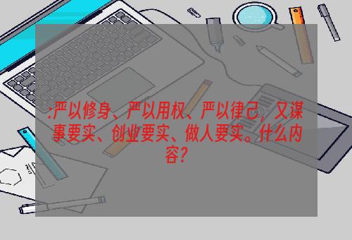 :严以修身、严以用权、严以律己，又谋事要实、创业要实、做人要实。什么内容？