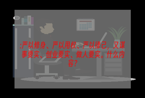 :严以修身、严以用权、严以律己，又谋事要实、创业要实、做人要实。什么内容？