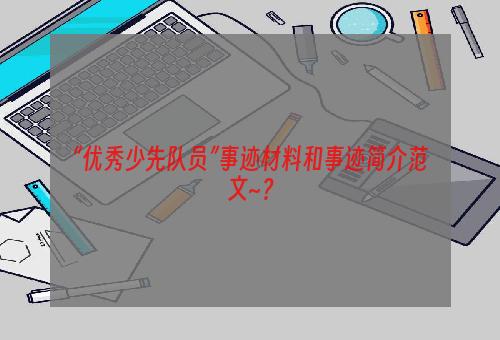 “优秀少先队员”事迹材料和事迹简介范文~？