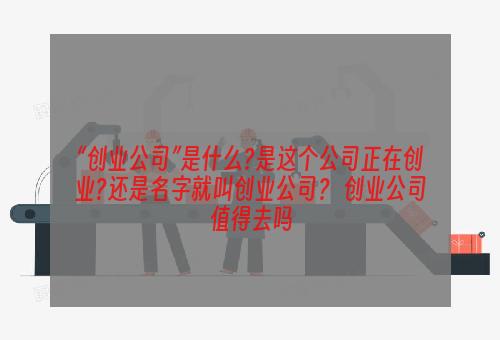 “创业公司”是什么?是这个公司正在创业?还是名字就叫创业公司？ 创业公司值得去吗