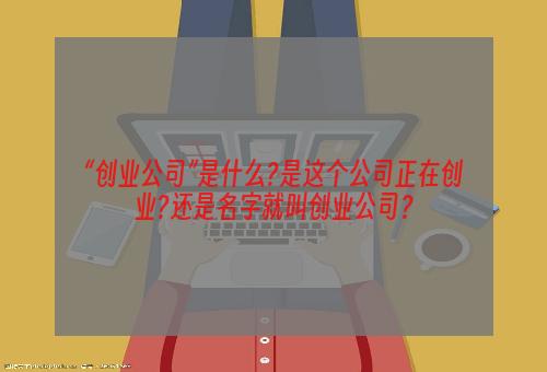 “创业公司”是什么?是这个公司正在创业?还是名字就叫创业公司？