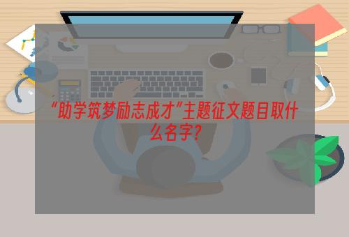 “助学筑梦励志成才”主题征文题目取什么名字？