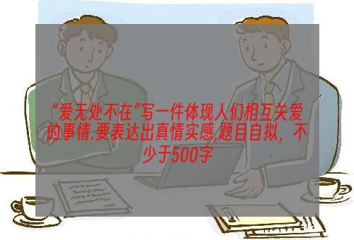 “爱无处不在”写一件体现人们相互关爱的事情.要表达出真情实感,题目自拟，不少于500字