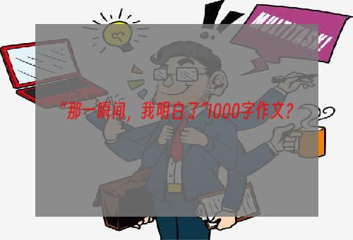 “那一瞬间，我明白了”1000字作文？