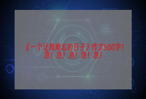 《一个让我难忘的日子》作文500字！急！急！急！急！急！