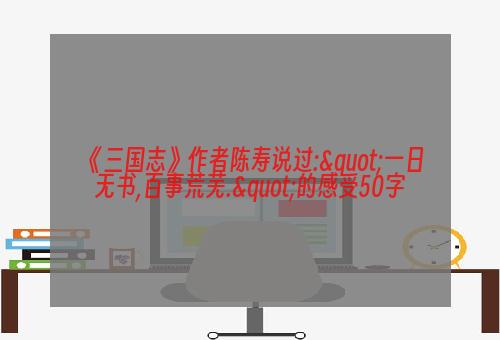 《三国志》作者陈寿说过:"一日无书,百事荒芜."的感受50字