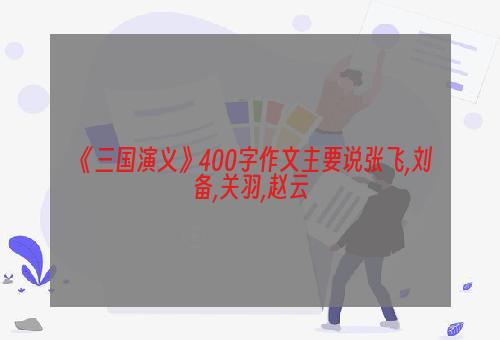 《三国演义》400字作文主要说张飞,刘备,关羽,赵云