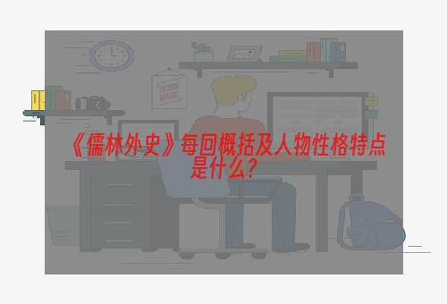 《儒林外史》每回概括及人物性格特点是什么？