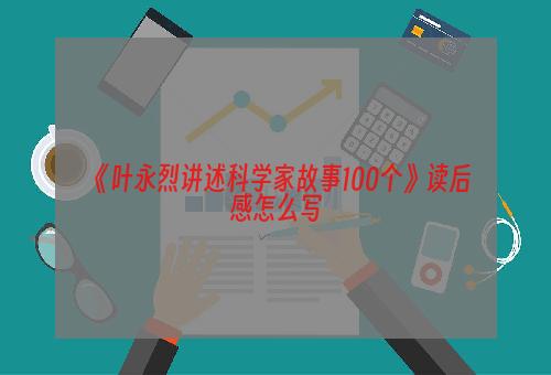 《叶永烈讲述科学家故事100个》读后感怎么写