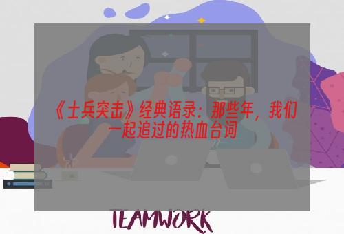 《士兵突击》经典语录：那些年，我们一起追过的热血台词