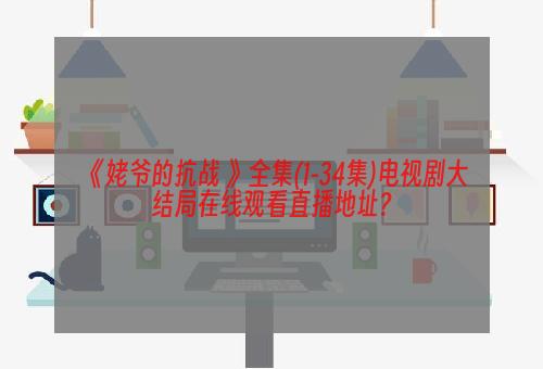 《姥爷的抗战 》全集(1-34集)电视剧大结局在线观看直播地址?