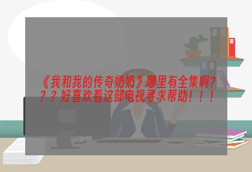 《我和我的传奇奶奶》哪里有全集啊？？？好喜欢看这部电视寻求帮助！！！