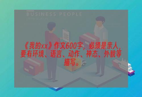 《我的××》作文600字，必须是亲人，要有环境、语言、动作、神态、外貌等描写。
