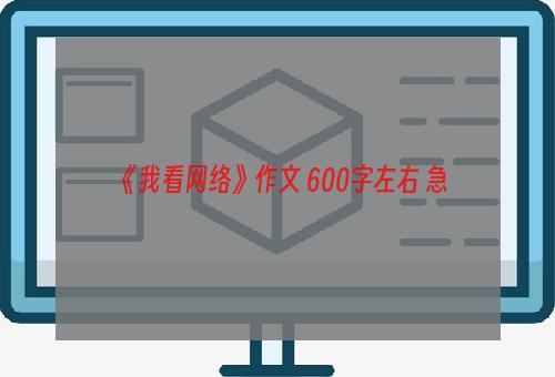 《我看网络》作文 600字左右 急