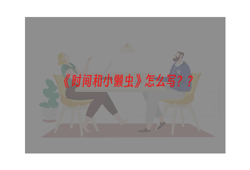 《时间和小懒虫》怎么写？？