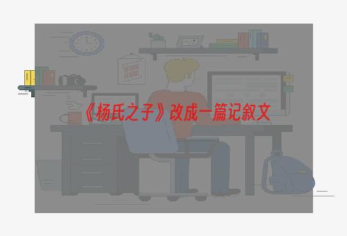 《杨氏之子》改成一篇记叙文