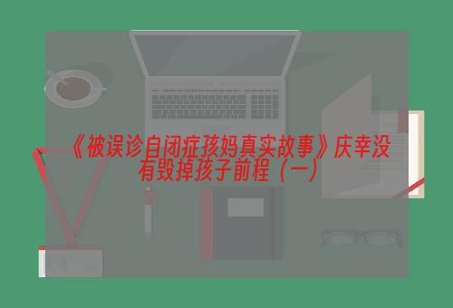 《被误诊自闭症孩妈真实故事》庆幸没有毁掉孩子前程（一）