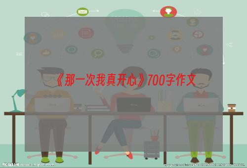 《那一次我真开心》700字作文