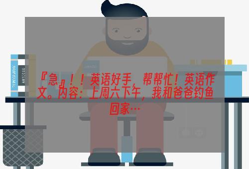 『急』！！英语好手，帮帮忙！英语作文。内容：上周六下午，我和爸爸钓鱼回家…