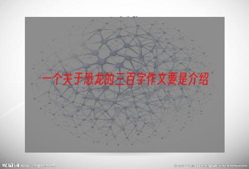 一个关于恐龙的三百字作文要是介绍