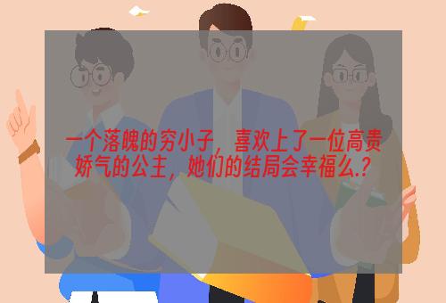 一个落魄的穷小子，喜欢上了一位高贵娇气的公主，她们的结局会幸福么.?