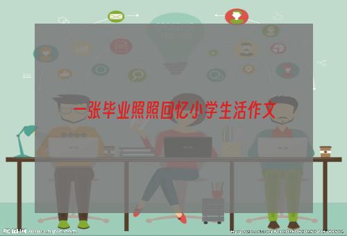 一张毕业照照回忆小学生活作文