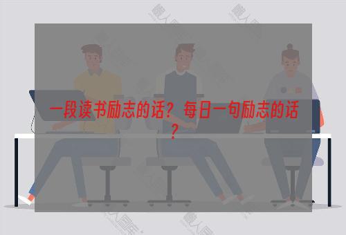 一段读书励志的话？ 每日一句励志的话？