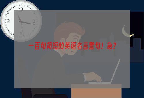 一百句简短的英语名言警句！急？