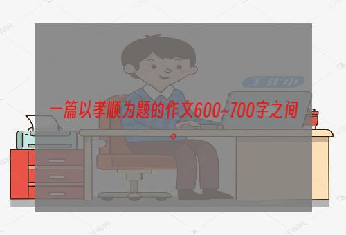 一篇以孝顺为题的作文600~700字之间。