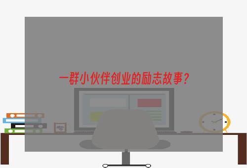 一群小伙伴创业的励志故事？