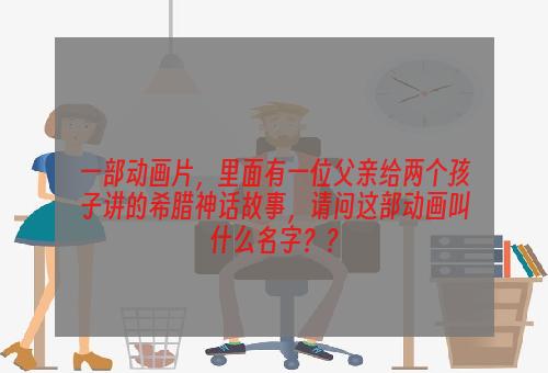 一部动画片，里面有一位父亲给两个孩子讲的希腊神话故事，请问这部动画叫什么名字？？