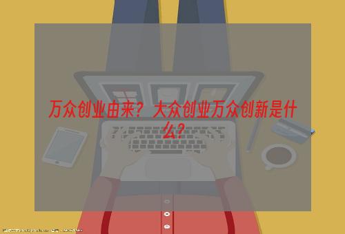 万众创业由来？ 大众创业万众创新是什么？