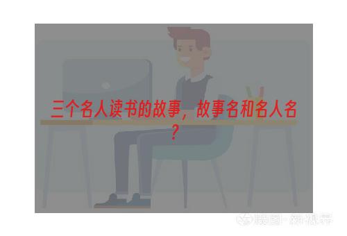 三个名人读书的故事，故事名和名人名？