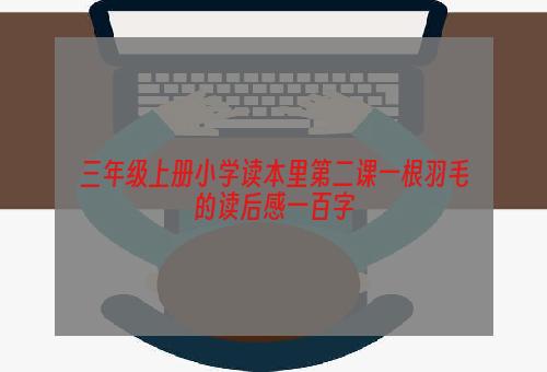 三年级上册小学读本里第二课一根羽毛的读后感一百字