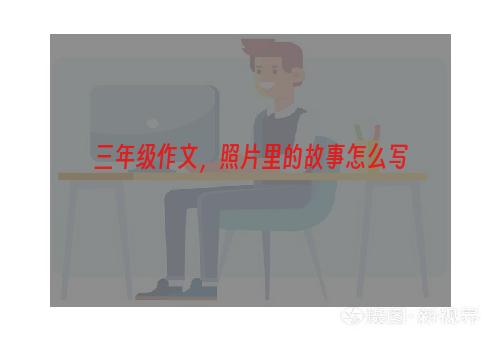 三年级作文，照片里的故事怎么写