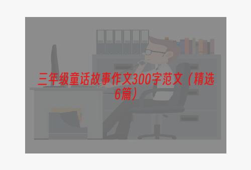 三年级童话故事作文300字范文（精选6篇）