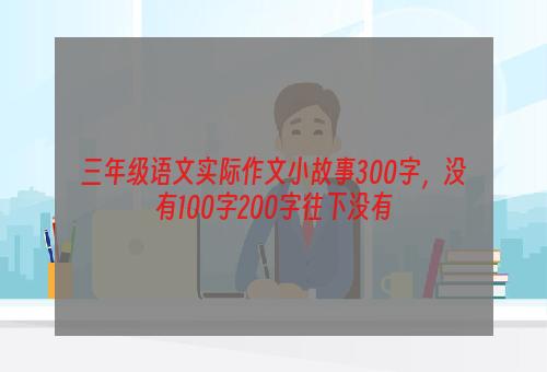 三年级语文实际作文小故事300字，没有100字200字往下没有