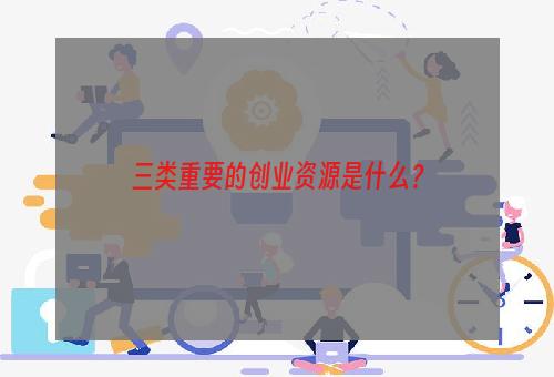 三类重要的创业资源是什么？