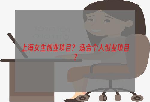 上海女生创业项目？ 适合个人创业项目？