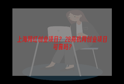 上海网红创业项目？ 28商机网创业项目可靠吗？
