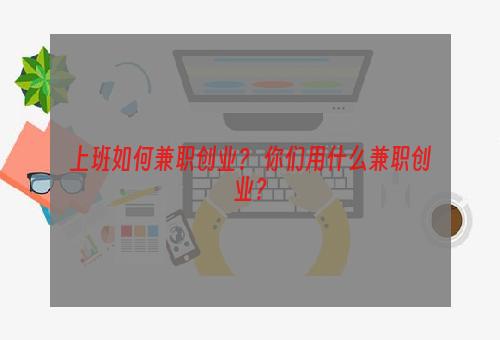 上班如何兼职创业？ 你们用什么兼职创业？