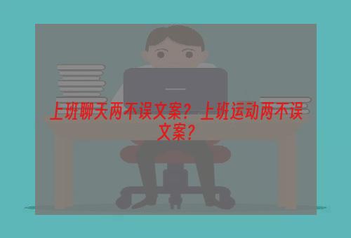 上班聊天两不误文案？ 上班运动两不误文案？