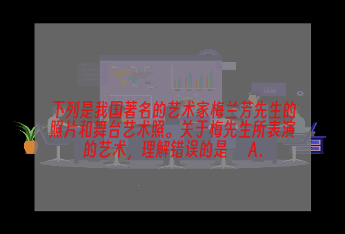 下列是我国著名的艺术家梅兰芳先生的照片和舞台艺术照。关于梅先生所表演的艺术，理解错误的是      A．