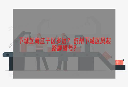 下城区离江干区多远？ 杭州下城区凤起路邮编号？