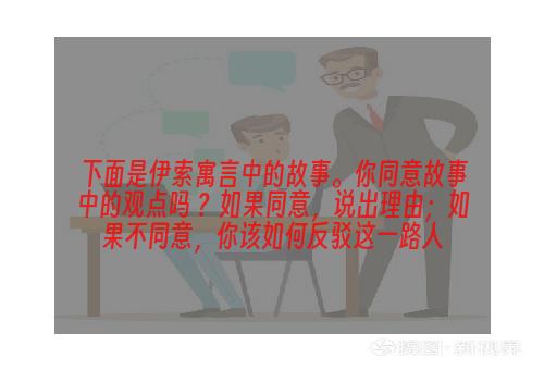 下面是伊索寓言中的故事。你同意故事中的观点吗 ？如果同意，说出理由；如果不同意，你该如何反驳这一路人