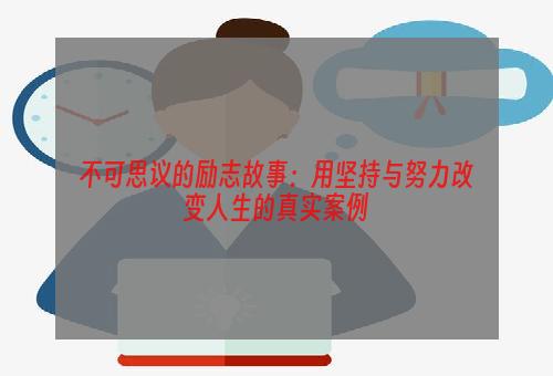 不可思议的励志故事：用坚持与努力改变人生的真实案例