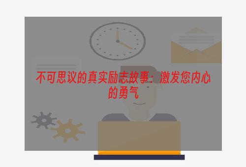 不可思议的真实励志故事：激发您内心的勇气