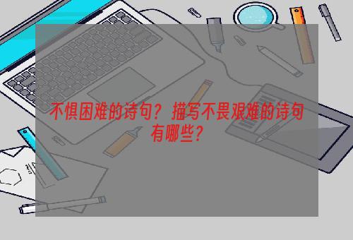 不惧困难的诗句？ 描写不畏艰难的诗句有哪些？