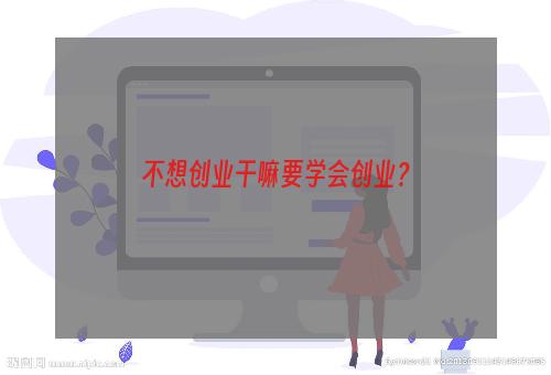 不想创业干嘛要学会创业？