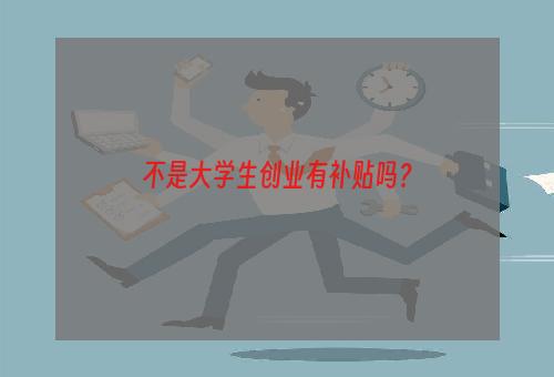 不是大学生创业有补贴吗？